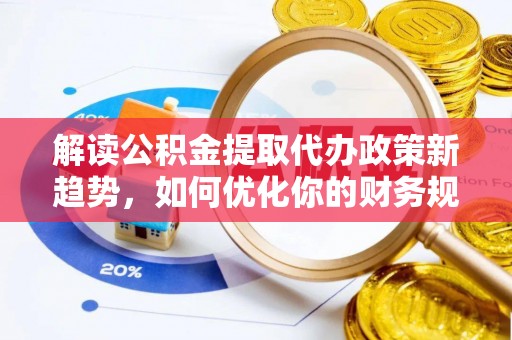 翔安解读公积金提取代办政策新趋势，如何优化你的财务规划