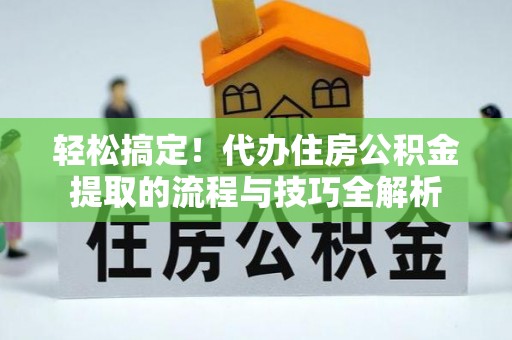 翔安轻松搞定！代办住房公积金提取的流程与技巧全解析