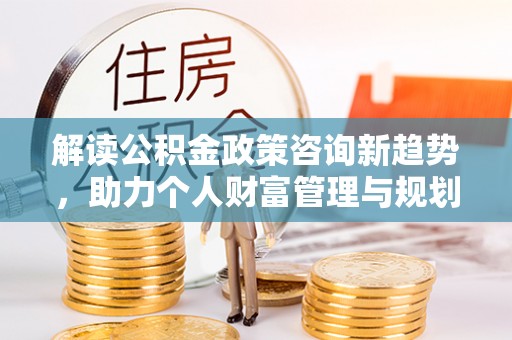 翔安解读公积金政策咨询新趋势，助力个人财富管理与规划