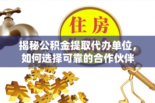 翔安揭秘公积金提取代办单位，如何选择可靠的合作伙伴