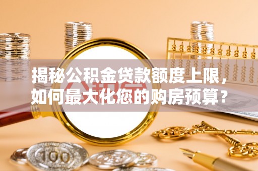 翔安揭秘公积金贷款额度上限，如何最大化您的购房预算？