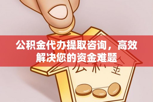 翔安公积金代办提取咨询，高效解决您的资金难题